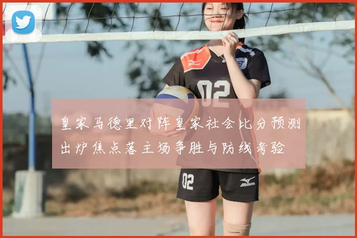 皇家马德里对阵皇家社会比分预测出炉焦点落主场争胜与防线考验