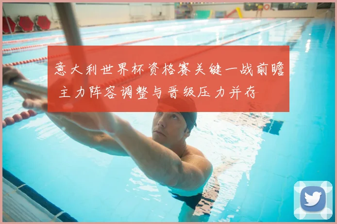 意大利世界杯资格赛关键一战前瞻 主力阵容调整与晋级压力并存